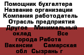 Помощник бухгалтера › Название организации ­ Компания-работодатель › Отрасль предприятия ­ Другое › Минимальный оклад ­ 15 000 - Все города Работа » Вакансии   . Самарская обл.,Сызрань г.